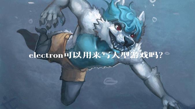 electron可以用来写大型游戏吗？