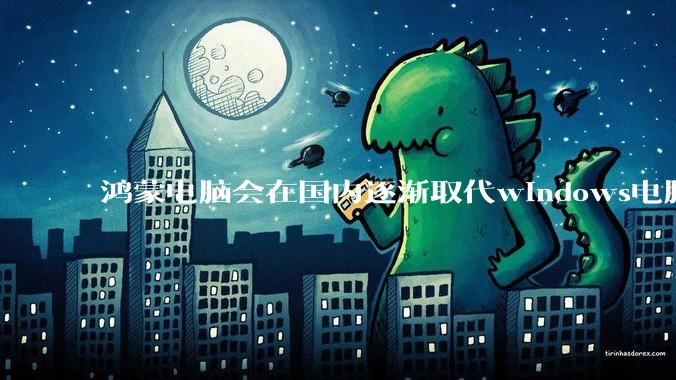 鸿蒙电脑会在国内逐渐取代windows电脑吗？