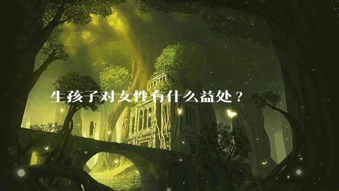 生孩子对女性有什么益处?