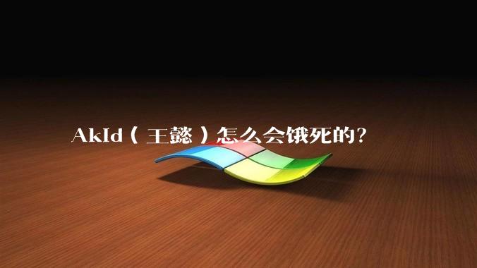 Akid（王懿）怎么会饿死的？