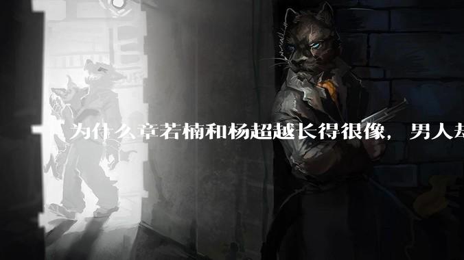 为什么章若楠和杨超越长得很像，男人却更喜欢章若楠，认为有女人味，而觉得杨超越像小女孩？