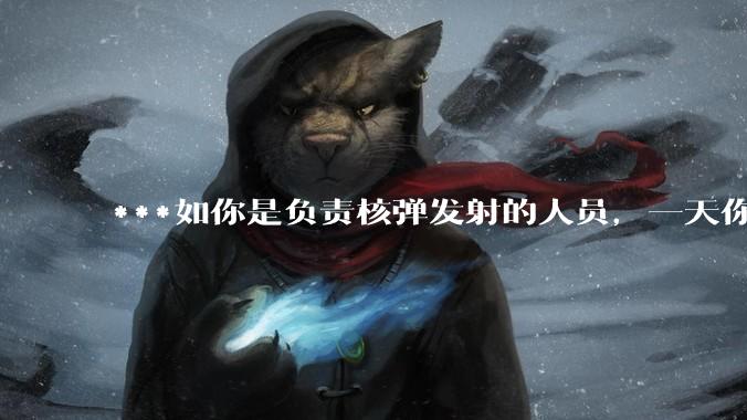***如你是负责核弹发射的人员，一天你正在值班，突然收到了发射核弹的命令，这种情况下你会按下发射按钮吗？