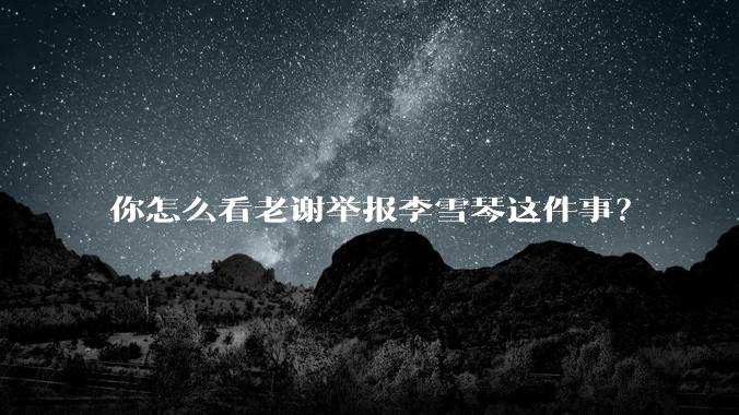 你怎么看老谢举报李雪琴这件事？