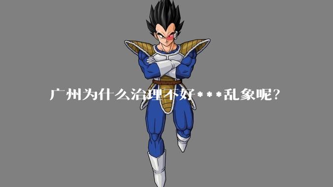 广州为什么治理不好***乱象呢？