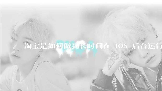 淘宝是如何做到长时间在 iOS 后台运行的？