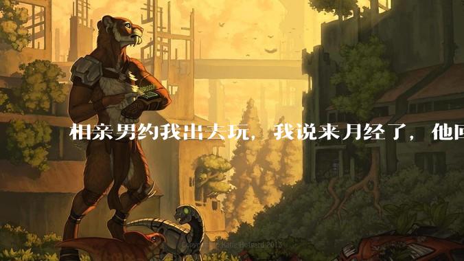 相亲男约我出去玩，我说来月经了，他回复「那还是不去玩了」，我很生气，他解释是开玩笑，这男的是不是渣男？