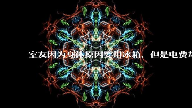 室友因为身体原因要用冰箱，但是电费却由我们平摊，合理嘛？