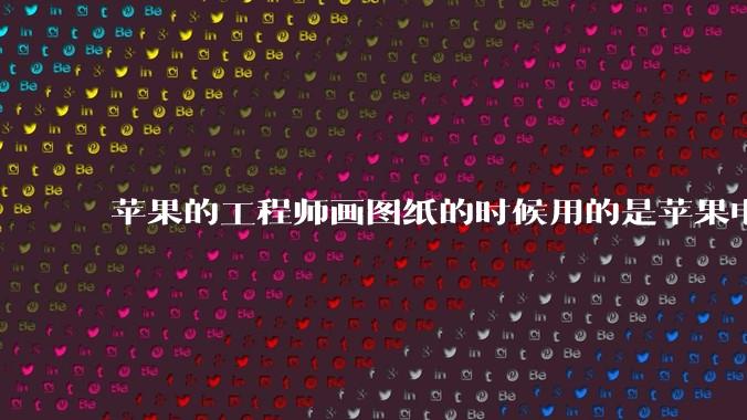 苹果的工程师画图纸的时候用的是苹果电脑还是Windows电脑？