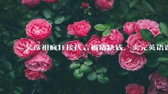 吴彦祖疯狂接代言被猜缺钱，卖完英语课又代言黄酒，他是真的缺钱还是有其他考量？