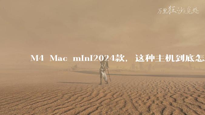 M4 Mac mini2024款，这种主机到底怎么样呀？