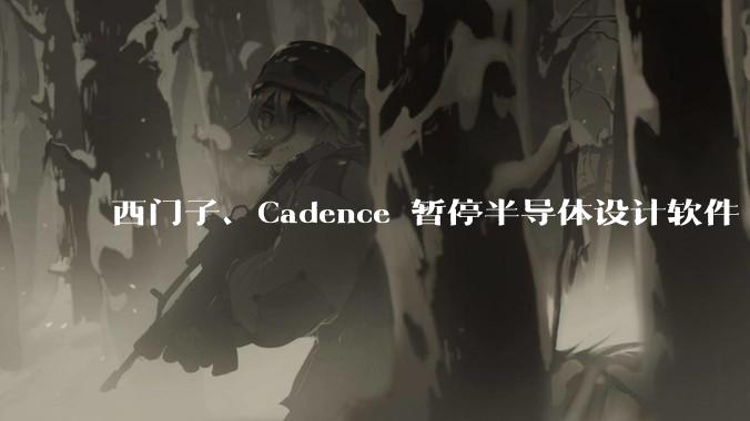 西门子、Cadence 暂停半导体设计软件 EDA 对华升级服务，会有什么影响？