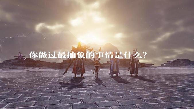 你做过最抽象的事情是什么？