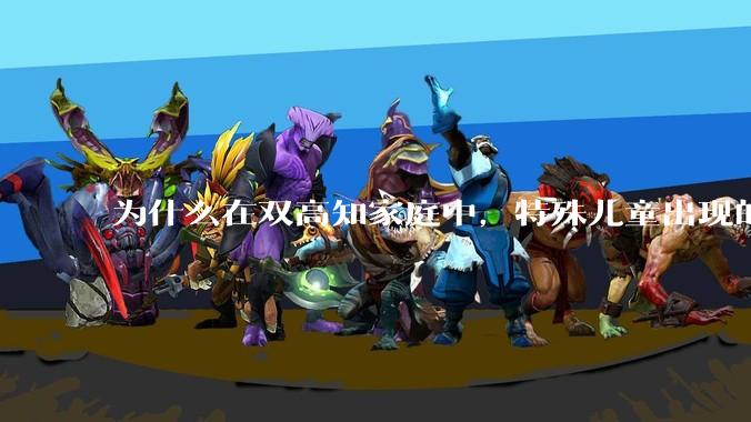 为什么在双高知家庭中，特殊儿童出现的频率较偏高？