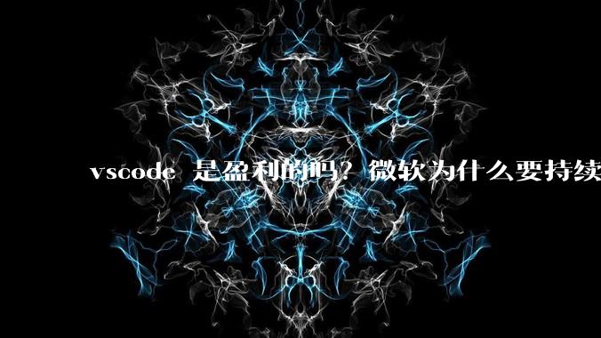 vscode 是盈利的吗？微软为什么要持续投入开发***？