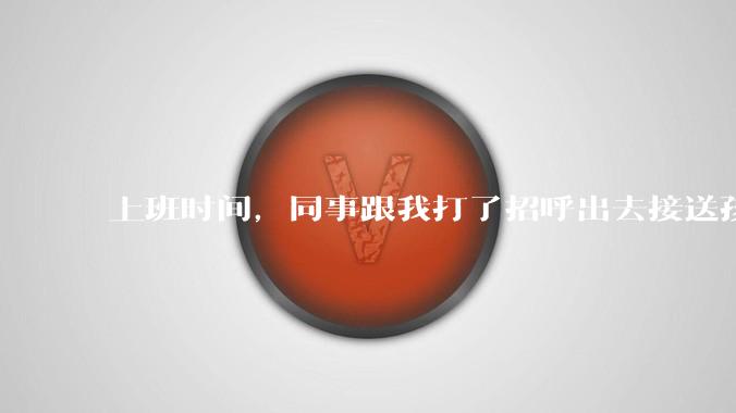 上班时间，同事跟我打了招呼出去接送孩子，单位纪检人员来查岗，问我同事的去向，我该怎么回答？