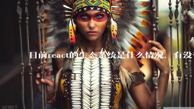 目前react的生态系统是什么情况，有没有比较公认的成熟的开发技术栈？