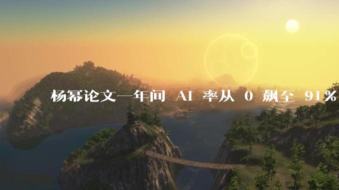 杨幂论文一年间 AI 率从 0 飙至 91%，为什么会这样？AI 查重到底有没有统一标准？