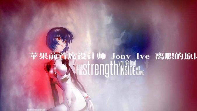 苹果前首席设计师 Jony Ive 离职的原因是什么？