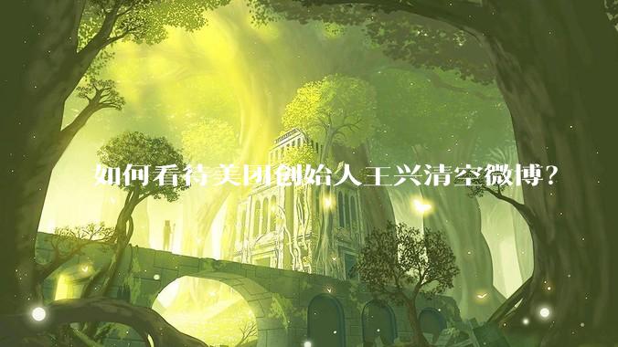如何看待美团创始人王兴清空微博？