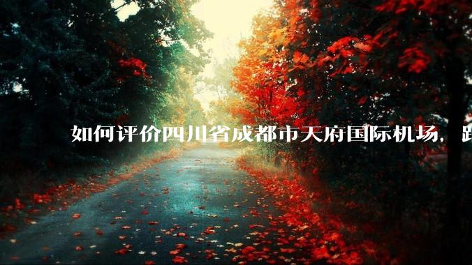 如何评价四川省成都市天府国际机场，距成都市区整整56.7公里？