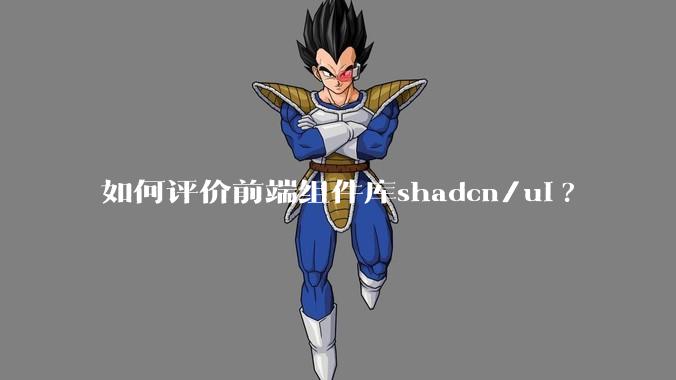 如何评价前端组件库shadcn/ui?