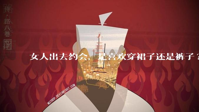 女人出去约会，是喜欢穿裙子还是裤子?