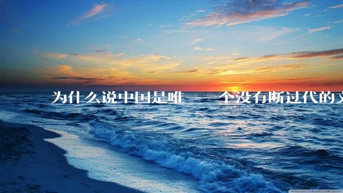 为什么说中国是唯一一个没有断过代的文明?