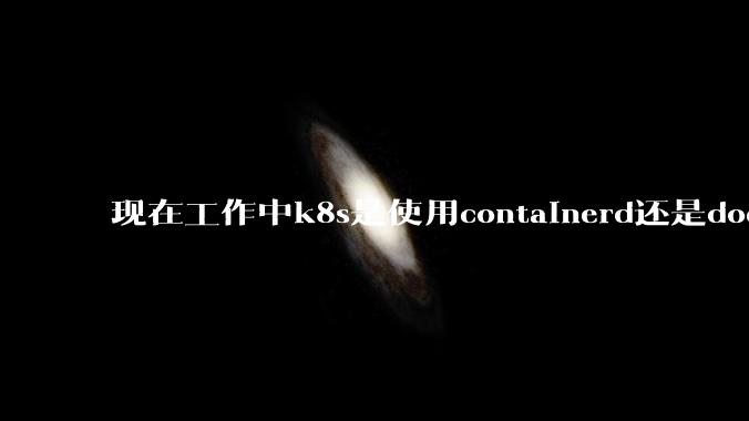 现在工作中k8s是使用containerd还是docker来管理容器?