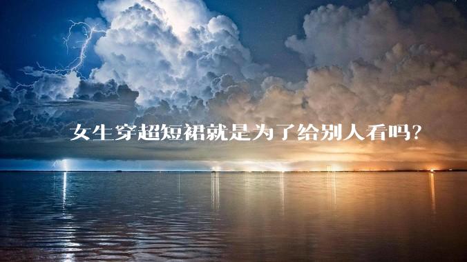 女生穿超短裙就是为了给别人看吗？