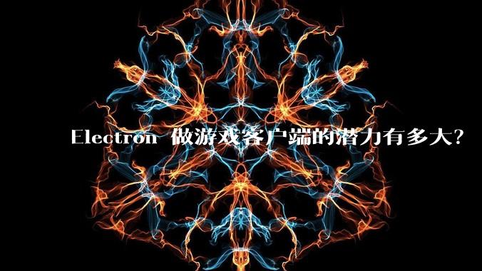 Electron 做游戏客户端的潜力有多大？
