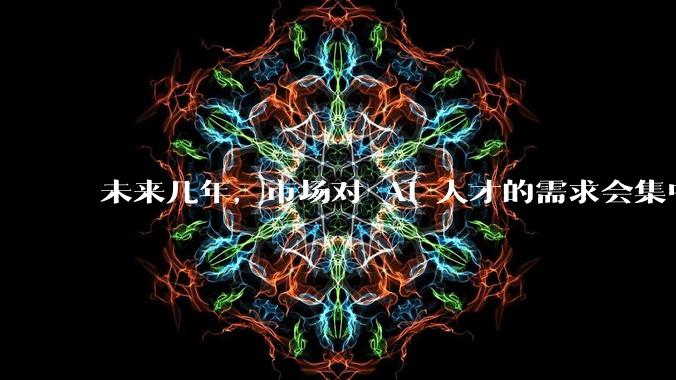 未来几年，市场对 AI 人才的需求会集中在哪几个方向？