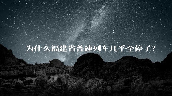 为什么福建省普速列车几乎全停了？
