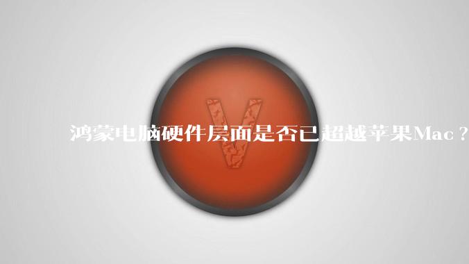鸿蒙电脑硬件层面是否已超越苹果Mac?