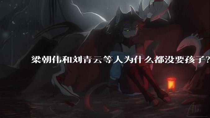 梁朝伟和刘青云等人为什么都没要孩子？