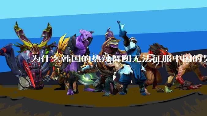 为什么韩国的热辣舞团无法征服中国的男性市场？？