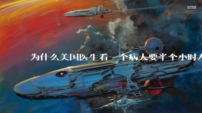 为什么美国医生看一个病人要半个小时左右，而中国医生五分钟就能看一个？