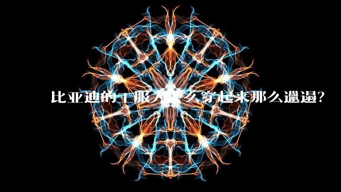 比亚迪的工服为什么穿起来那么邋遢？