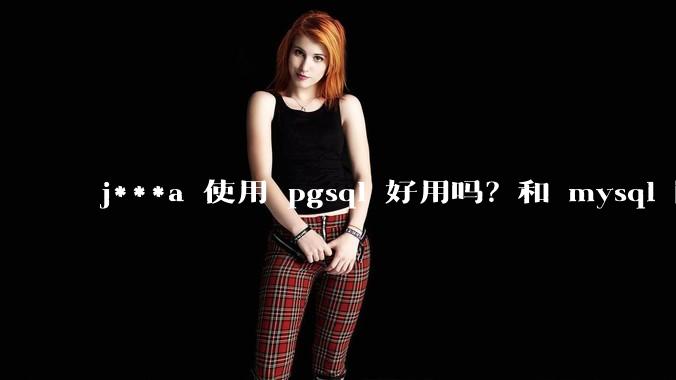j***a 使用 pgsql 好用吗？和 mysql 区别大吗？