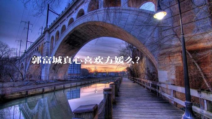 郭富城真心喜欢方媛么？
