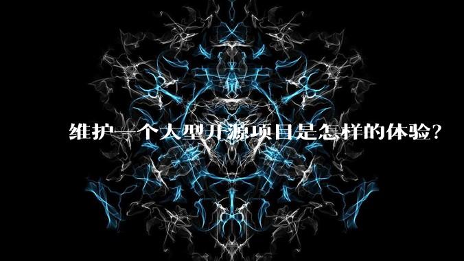 维护一个大型开源项目是怎样的体验？