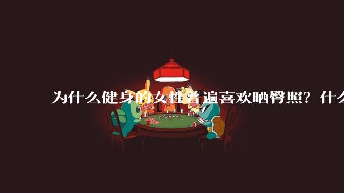 为什么健身的女性普遍喜欢晒臀照？什么心理？