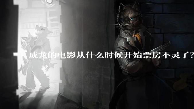 成龙的电影从什么时候开始票房不灵了？