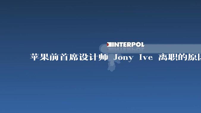 苹果前首席设计师 Jony Ive 离职的原因是什么？