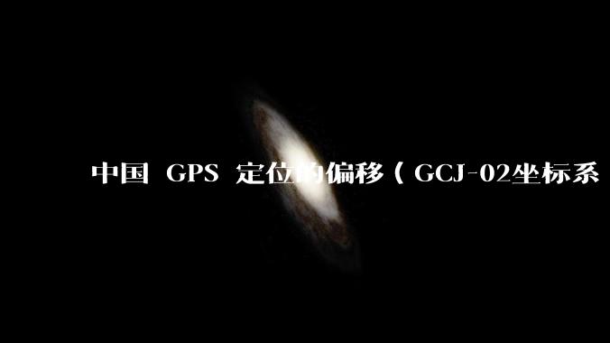 中国 GPS 定位的偏移（GCJ-02坐标系 / 火星坐标系）的存在意义是什么？真的有作用吗？