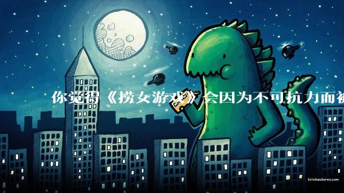 你觉得《捞女游戏》会因为不可抗力而被下架吗？