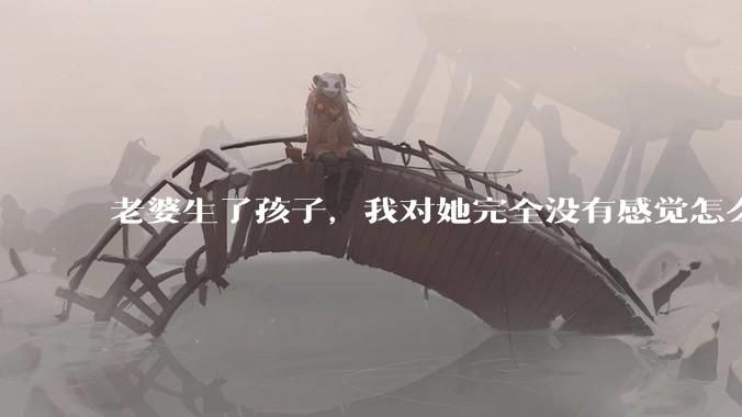 老婆生了孩子，我对她完全没有感觉怎么办？
