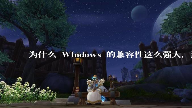 为什么 Windows 的兼容性这么强大，到底用了什么技术？