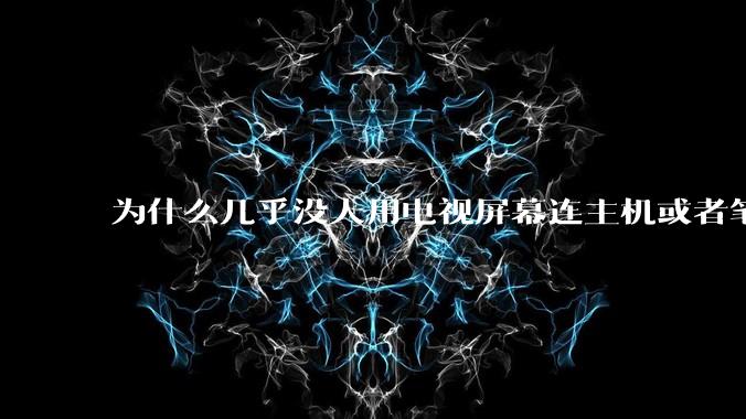 为什么几乎没人用电视屏幕连主机或者笔记本当显示器？