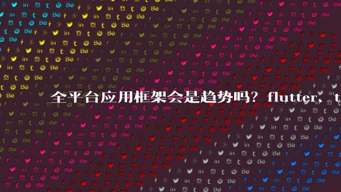 全平台应用框架会是趋势吗？flutter、tauri、maui你更看好哪一个？