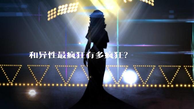 和异性最疯狂有多疯狂？